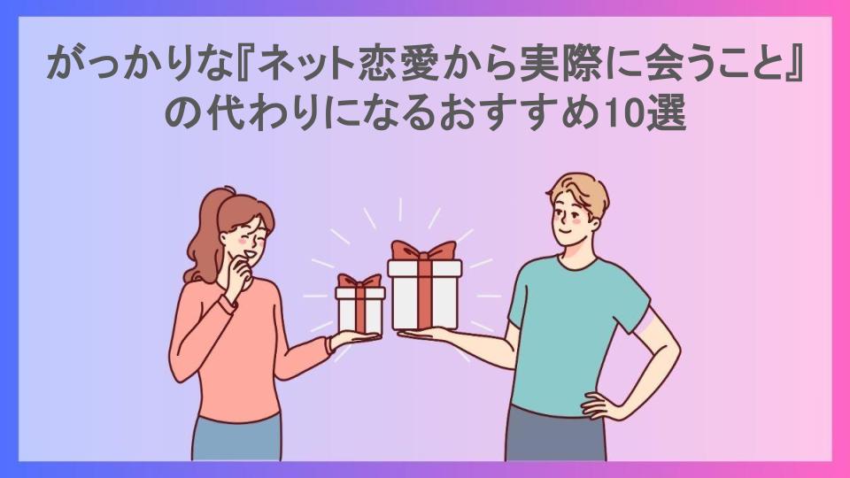 がっかりな『ネット恋愛から実際に会うこと』の代わりになるおすすめ10選